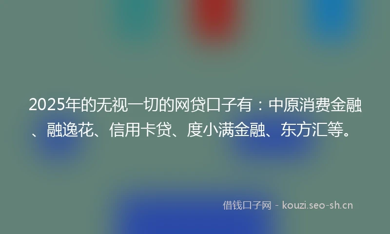 2025年的无视一切的网贷口子有:中原消费金融、融逸花、信用卡贷、度小满金融、东方汇等。
