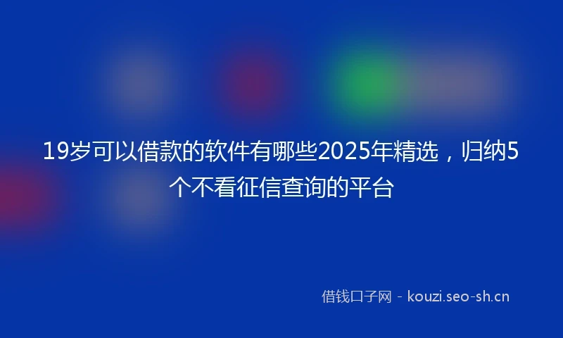 19岁可以借款的软件有哪些2025年精选，归纳5个不看征信查询的平台