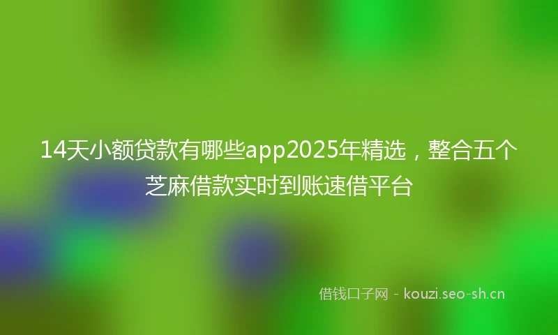 14天小额贷款有哪些app2025年精选，整合五个芝麻借款实时到账速借平台