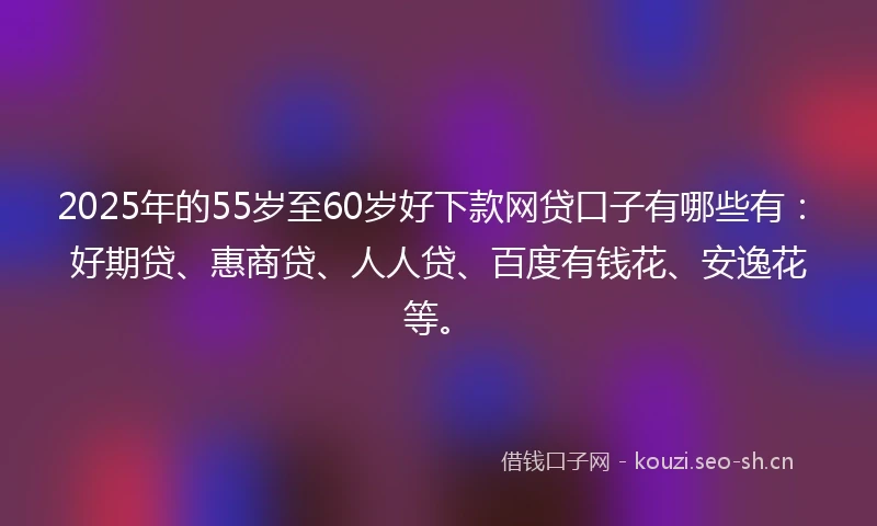 2025年的55岁至60岁好下款网贷口子有哪些有：好期贷、惠商贷、人人贷、百度有钱花、安逸花等。