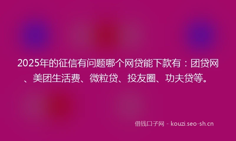 2025年的征信有问题哪个网贷能下款有：团贷网、美团生活费、微粒贷、投友圈、功夫贷等。