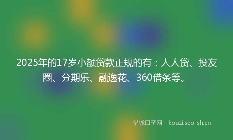 2025年的17岁小额贷款正规的有：人人贷、投友圈、分期乐、融逸花、360借条等。