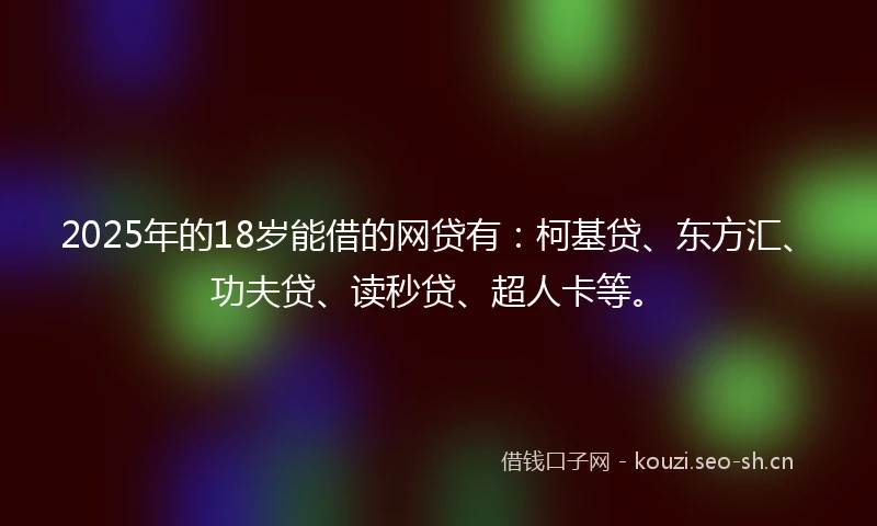 2025年的18岁能借的网贷有：柯基贷、东方汇、功夫贷、读秒贷、超人卡等。