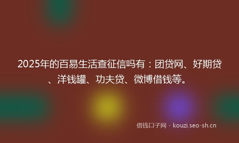 2025年的百易生活查征信吗有：团贷网、好期贷、洋钱罐、功夫贷、微博借钱等。