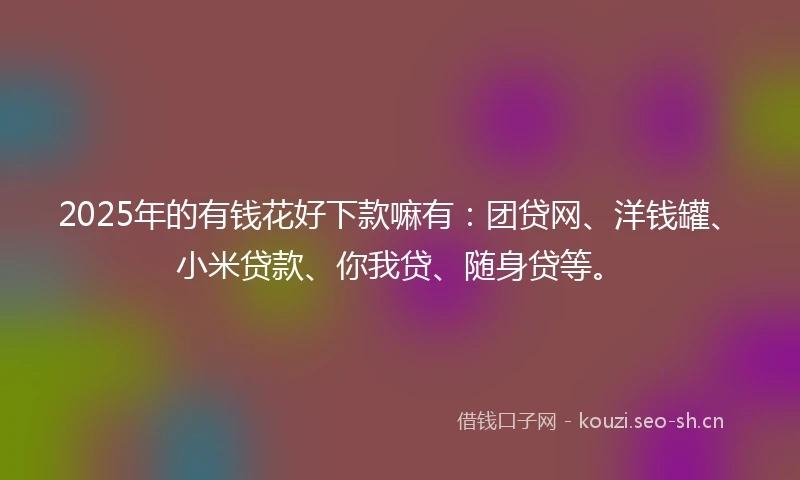 2025年的有钱花好下款嘛有:团贷网、洋钱罐、小米贷款、你我贷、随身贷等。