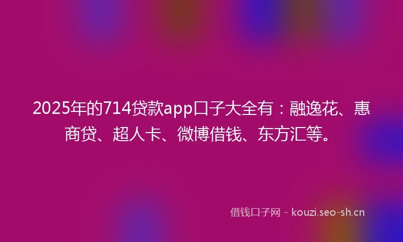 2025年的714贷款app口子大全有：融逸花、惠商贷、超人卡、微博借钱、东方汇等。