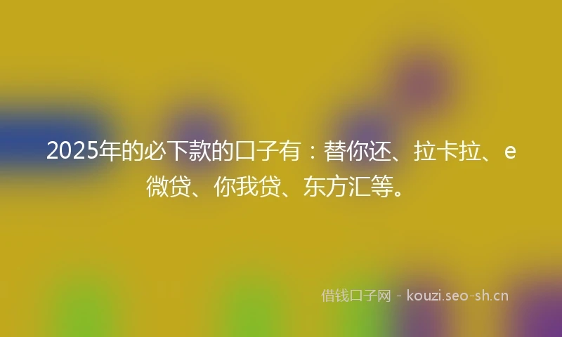 2025年的必下款的口子有：替你还、拉卡拉、e微贷、你我贷、东方汇等。