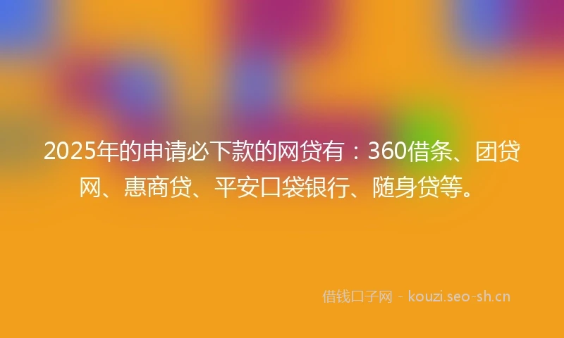 2025年的申请必下款的网贷有:360借条、团贷网、惠商贷、平安口袋银行、随身贷等。