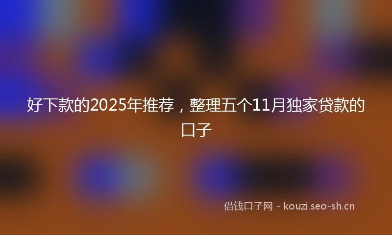 好下款的2025年推荐，整理五个11月独家贷款的口子