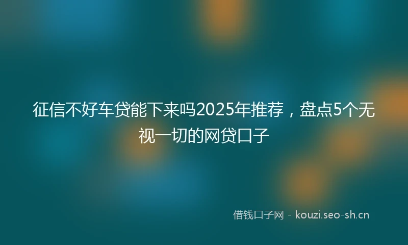 征信不好车贷能下来吗2025年推荐，盘点5个无视一切的网贷口子