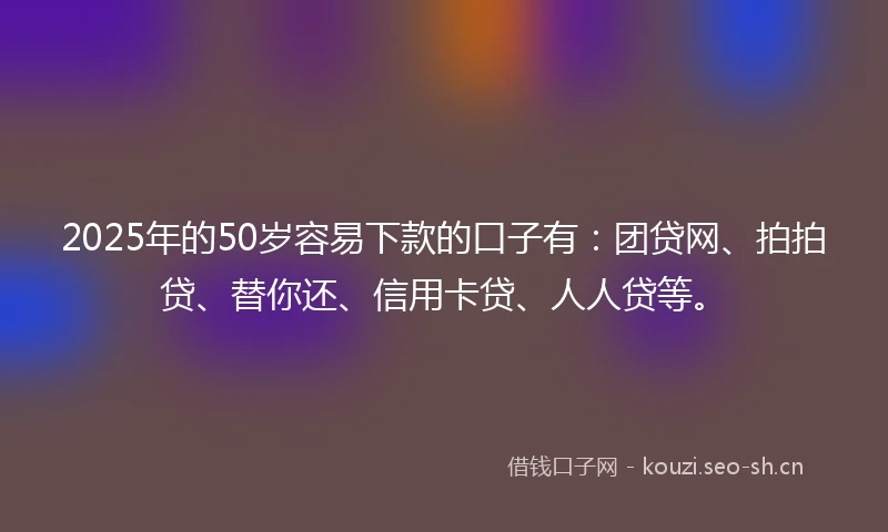 2025年的50岁容易下款的口子有:团贷网、拍拍贷、替你还、信用卡贷、人人贷等。