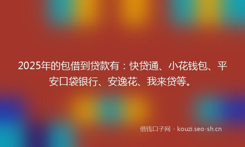 2025年的包借到贷款有：快贷通、小花钱包、平安口袋银行、安逸花、我来贷等。