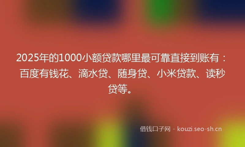 2025年的1000小额贷款哪里最可靠直接到账有：百度有钱花、滴水贷、随身贷、小米贷款、读秒贷等。