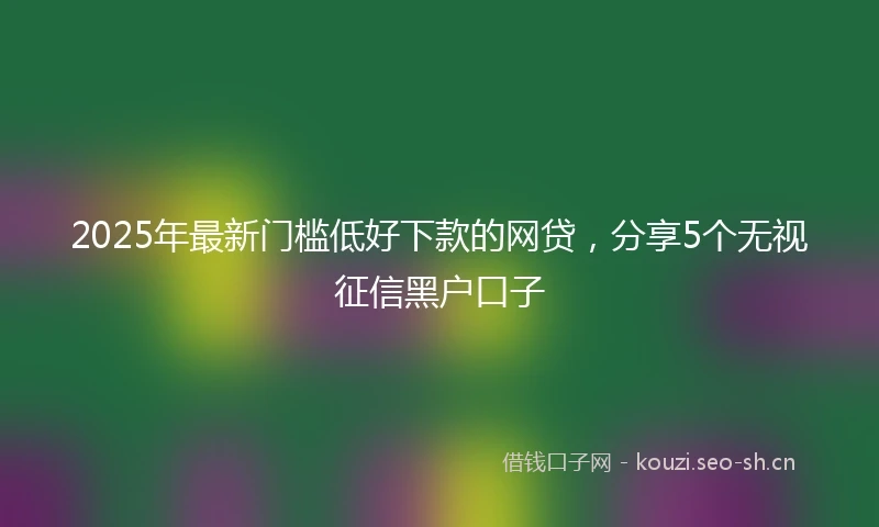 2025年最新门槛低好下款的网贷，分享5个无视征信黑户口子