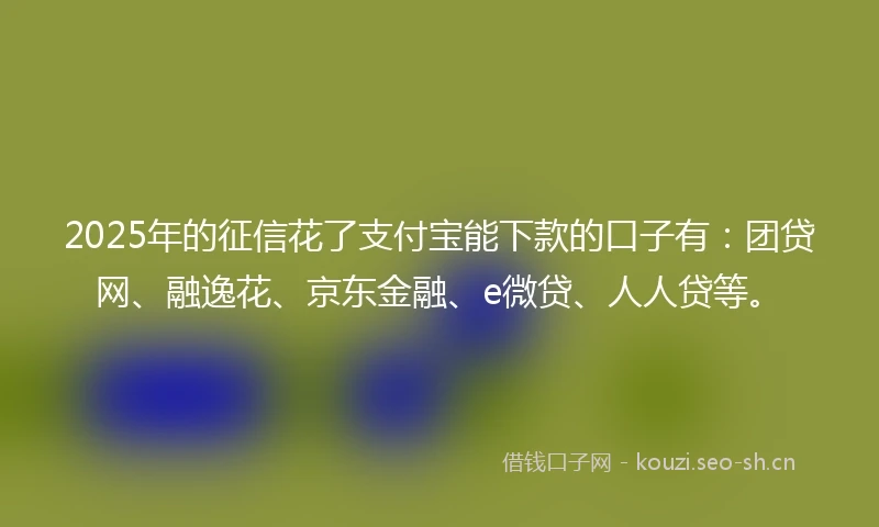 2025年的征信花了支付宝能下款的口子有：团贷网、融逸花、京东金融、e微贷、人人贷等。