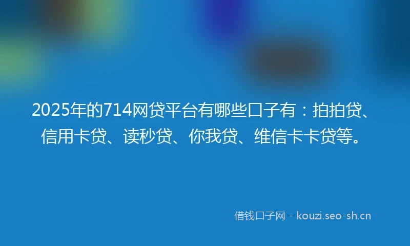 2025年的714网贷平台有哪些口子有：拍拍贷、信用卡贷、读秒贷、你我贷、维信卡卡贷等。