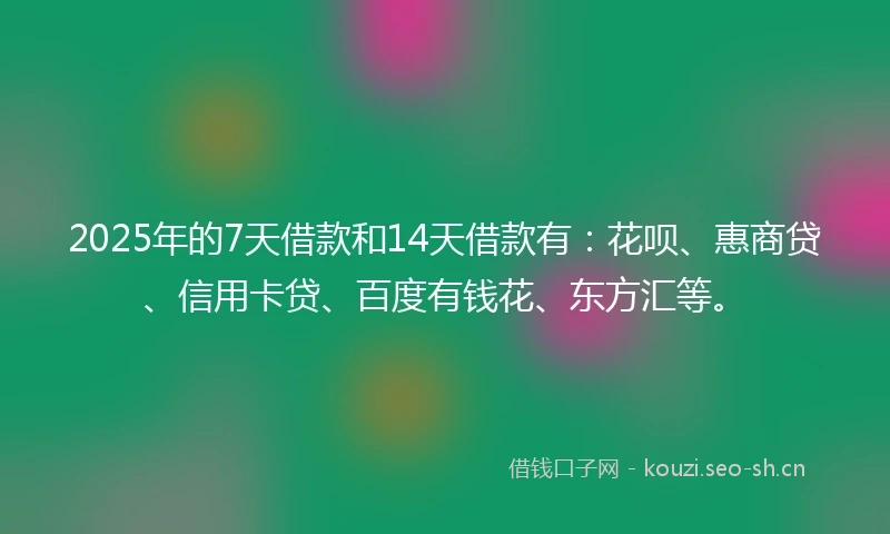 2025年的7天借款和14天借款有：花呗、惠商贷、信用卡贷、百度有钱花、东方汇等。