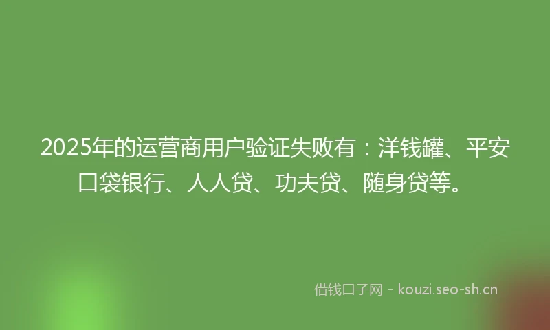 2025年的运营商用户验证失败有:洋钱罐、平安口袋银行、人人贷、功夫贷、随身贷等。