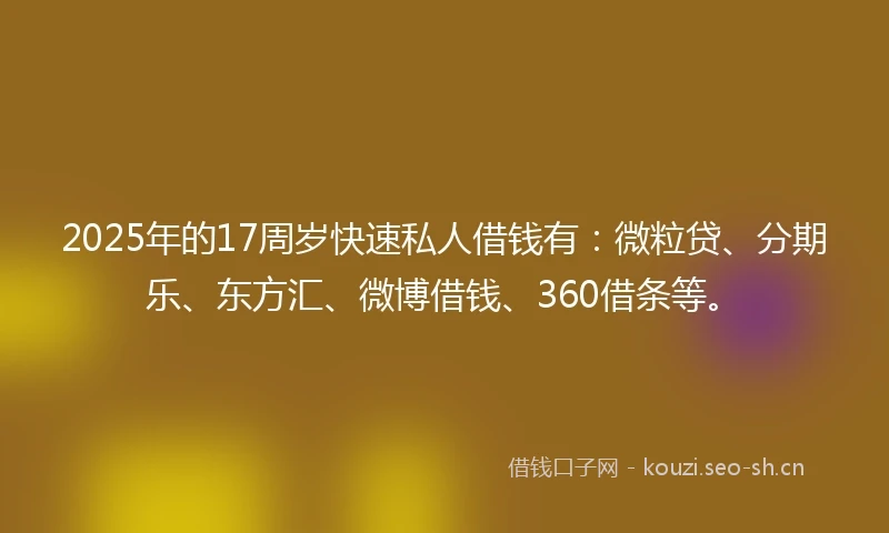 2025年的17周岁快速私人借钱有：微粒贷、分期乐、东方汇、微博借钱、360借条等。