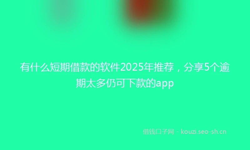 有什么短期借款的软件2025年推荐，分享5个逾期太多仍可下款的app
