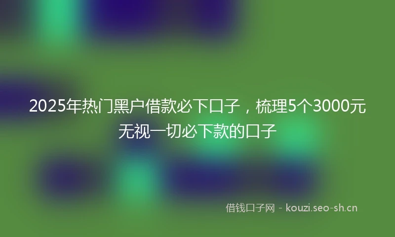 2025年热门黑户借款必下口子，梳理5个3000元无视一切必下款的口子