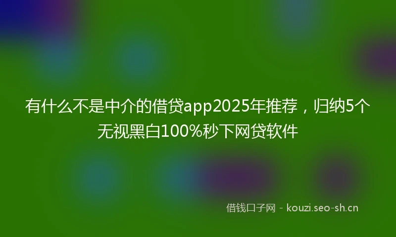 有什么不是中介的借贷app2025年推荐，归纳5个无视黑白100%秒下网贷软件