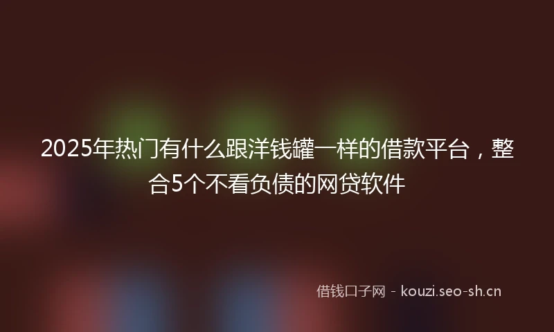 2025年热门有什么跟洋钱罐一样的借款平台，整合5个不看负债的网贷软件
