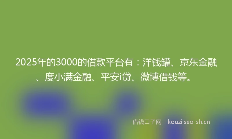 2025年的3000的借款平台有：洋钱罐、京东金融、度小满金融、平安i贷、微博借钱等。