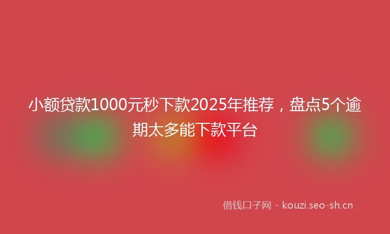 小额贷款1000元秒下款2025年推荐，盘点5个逾期太多能下款平台
