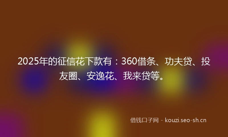 2025年的征信花下款有:360借条、功夫贷、投友圈、安逸花、我来贷等。