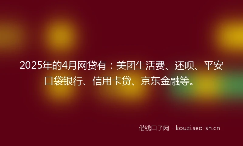 2025年的4月网贷有：美团生活费、还呗、平安口袋银行、信用卡贷、京东金融等。