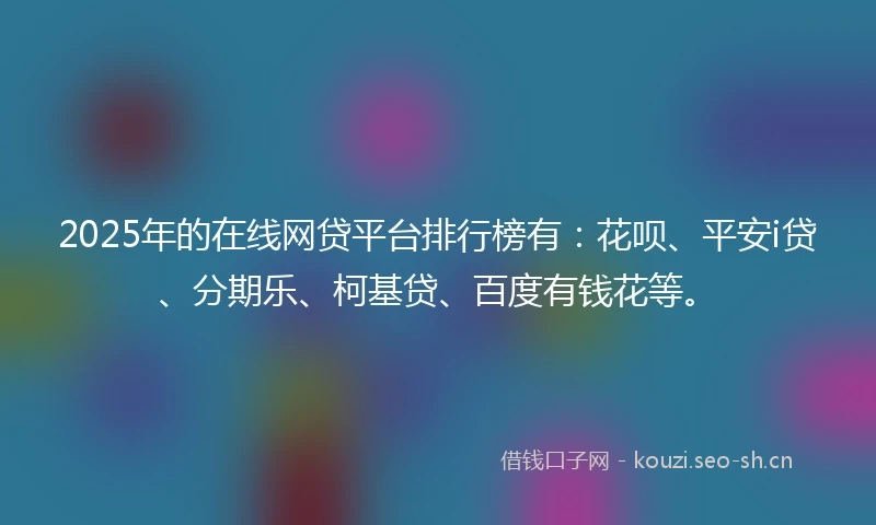 2025年的在线网贷平台排行榜有：花呗、平安i贷、分期乐、柯基贷、百度有钱花等。