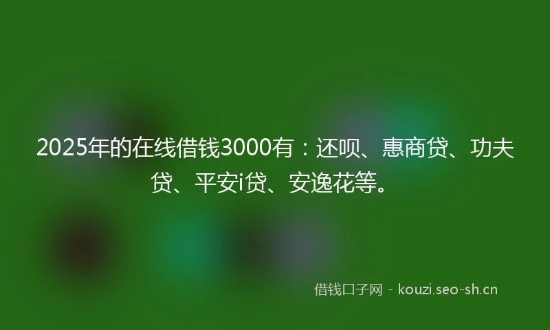 2025年的在线借钱3000有：还呗、惠商贷、功夫贷、平安i贷、安逸花等。
