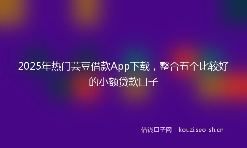 2025年热门芸豆借款App下载，整合五个比较好的小额贷款口子