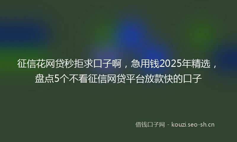 征信花网贷秒拒求口子啊，急用钱2025年精选，盘点5个不看征信网贷平台放款快的口子