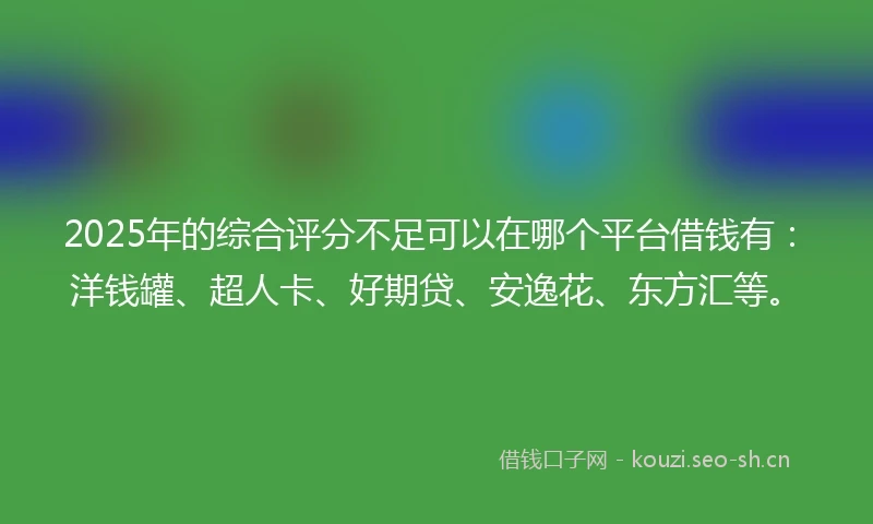 2025年的综合评分不足可以在哪个平台借钱有：洋钱罐、超人卡、好期贷、安逸花、东方汇等。
