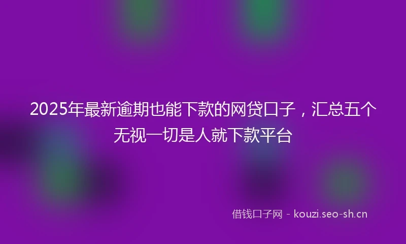 2025年最新逾期也能下款的网贷口子，汇总五个无视一切是人就下款平台