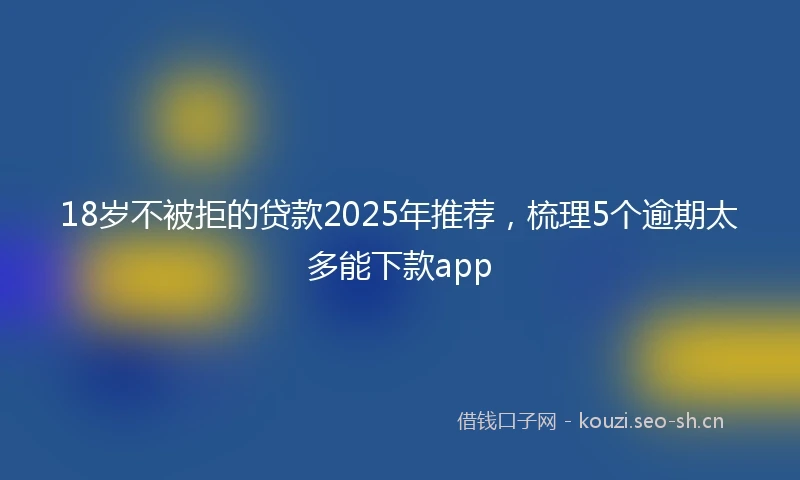 18岁不被拒的贷款2025年推荐，梳理5个逾期太多能下款app
