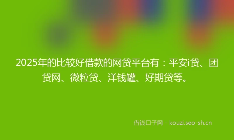 2025年的比较好借款的网贷平台有:平安i贷、团贷网、微粒贷、洋钱罐、好期贷等。