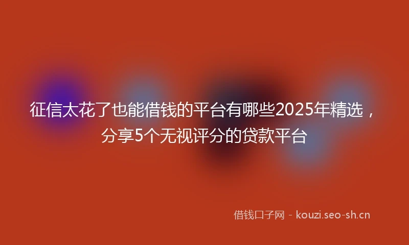 征信太花了也能借钱的平台有哪些2025年精选，分享5个无视评分的贷款平台