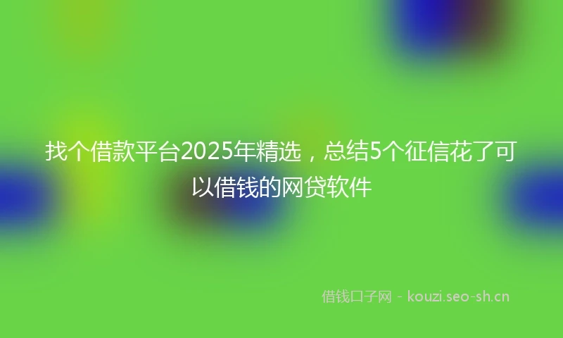 找个借款平台2025年精选，总结5个征信花了可以借钱的网贷软件