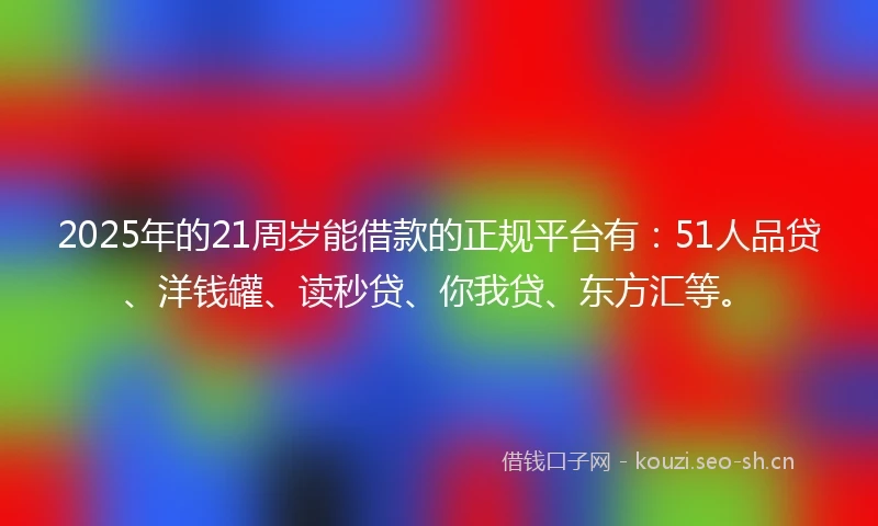 2025年的21周岁能借款的正规平台有：51人品贷、洋钱罐、读秒贷、你我贷、东方汇等。