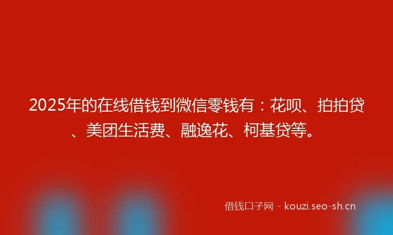 2025年的在线借钱到微信零钱有：花呗、拍拍贷、美团生活费、融逸花、柯基贷等。
