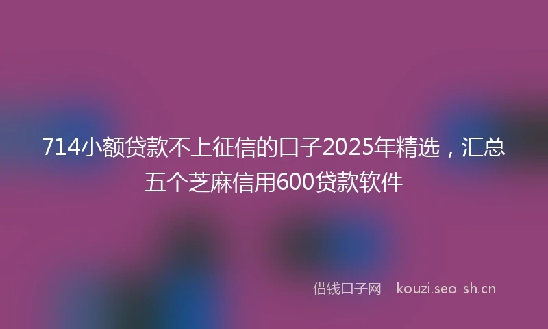 714小额贷款不上征信的口子2025年精选，汇总五个芝麻信用600贷款软件