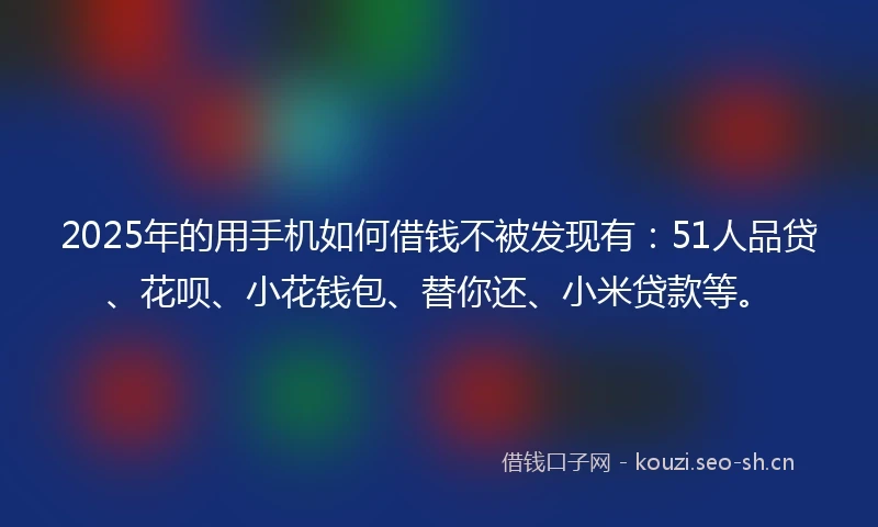 2025年的用手机如何借钱不被发现有：51人品贷、花呗、小花钱包、替你还、小米贷款等。