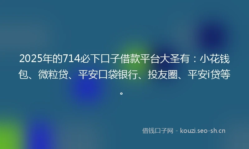 2025年的714必下口子借款平台大圣有：小花钱包、微粒贷、平安口袋银行、投友圈、平安i贷等。