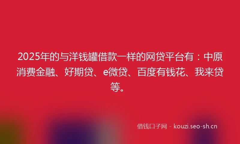 2025年的与洋钱罐借款一样的网贷平台有：中原消费金融、好期贷、e微贷、百度有钱花、我来贷等。