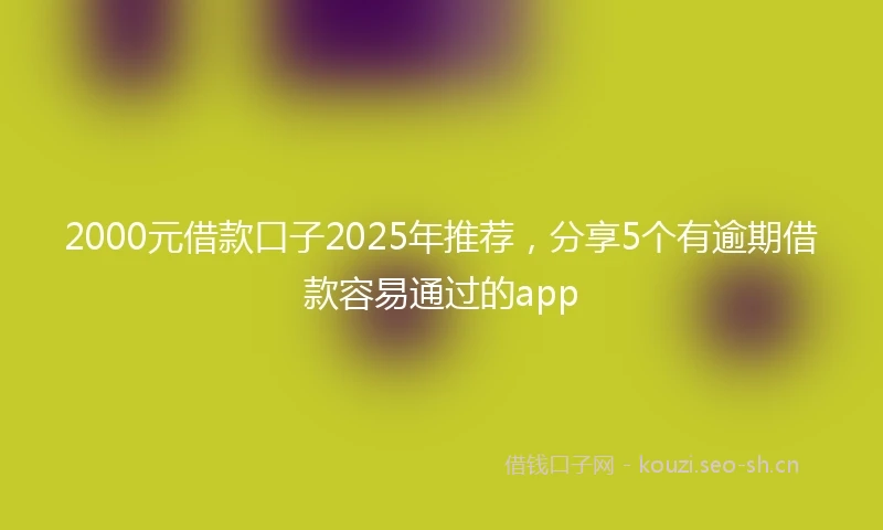 2000元借款口子2025年推荐，分享5个有逾期借款容易通过的app