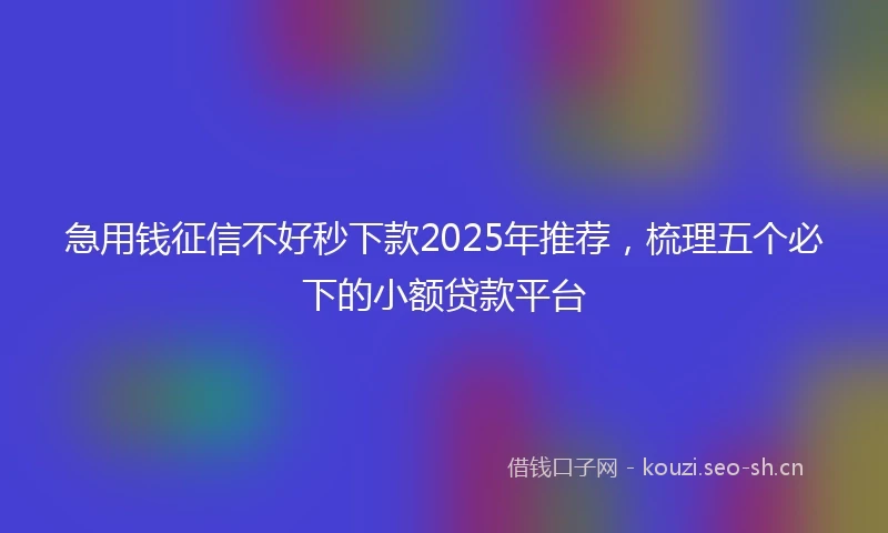 急用钱征信不好秒下款2025年推荐，梳理五个必下的小额贷款平台