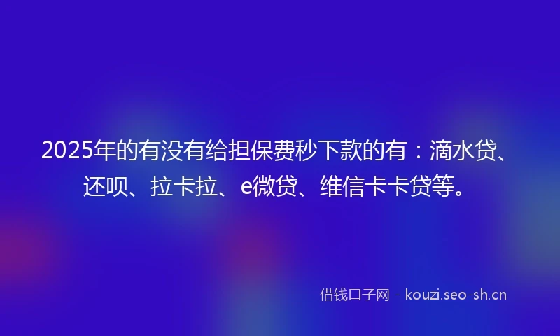 2025年的有没有给担保费秒下款的有：滴水贷、还呗、拉卡拉、e微贷、维信卡卡贷等。